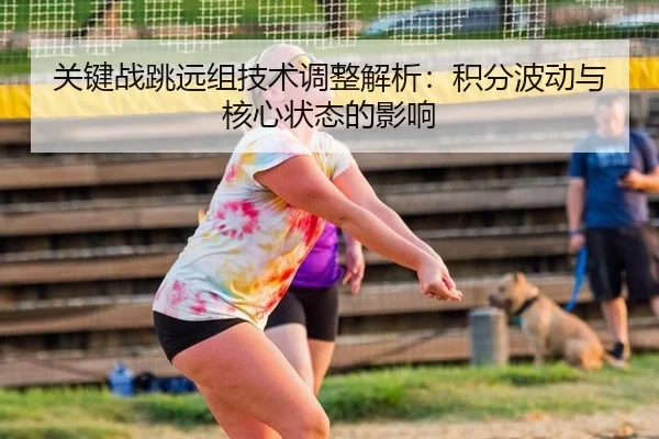 关键战跳远组技术调整解析：积分波动与核心状态的影响
