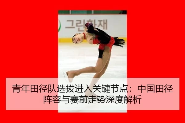 青年田径队选拔进入关键节点：中国田径阵容与赛前走势深度解析