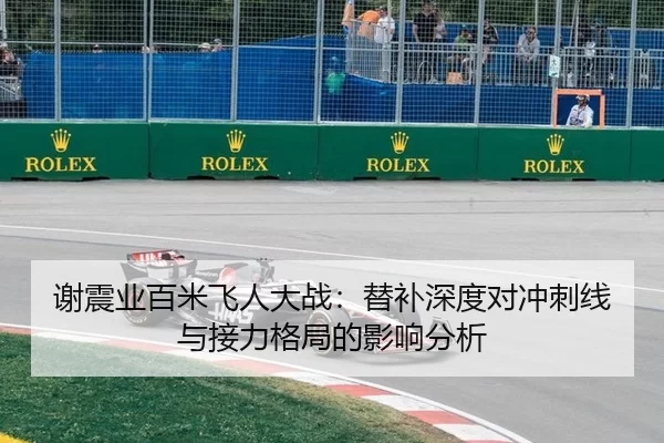 谢震业百米飞人大战：替补深度对冲刺线与接力格局的影响分析